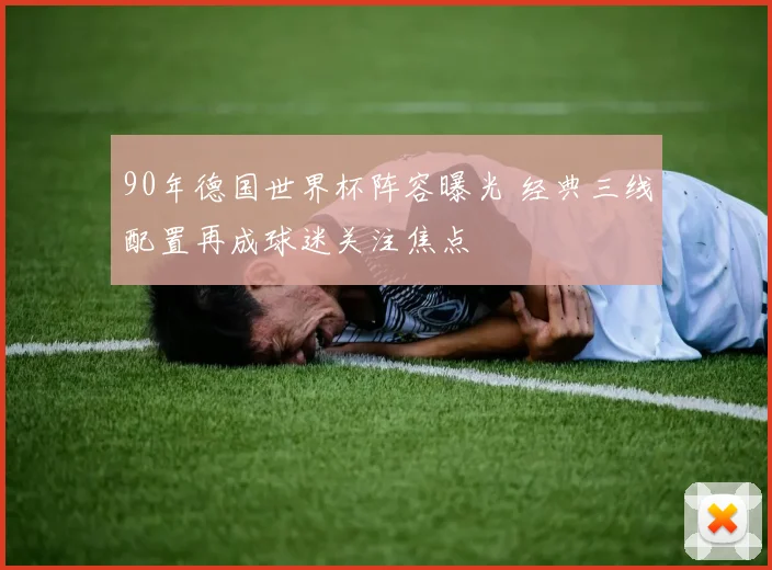 90年德国世界杯阵容曝光 经典三线配置再成球迷关注焦点