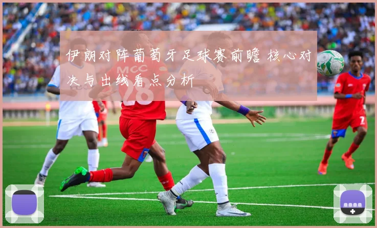 伊朗对阵葡萄牙足球赛前瞻 核心对决与出线看点分析