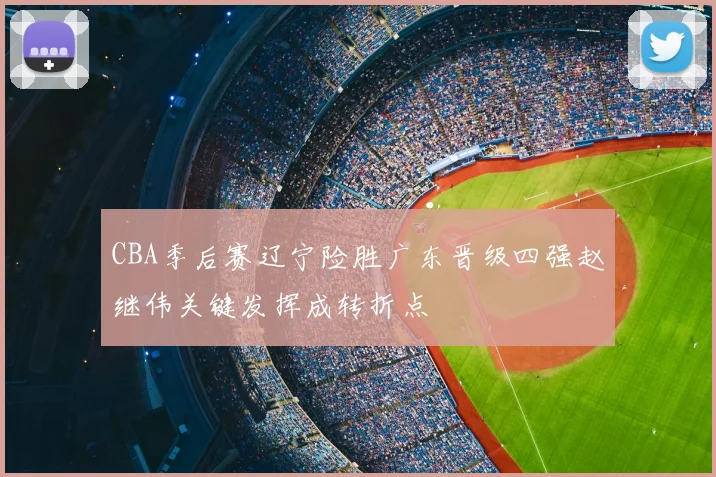 CBA季后赛辽宁险胜广东晋级四强赵继伟关键发挥成转折点