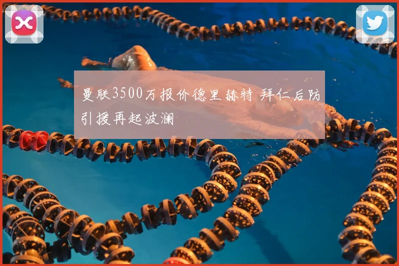 曼联3500万报价德里赫特 拜仁后防引援再起波澜