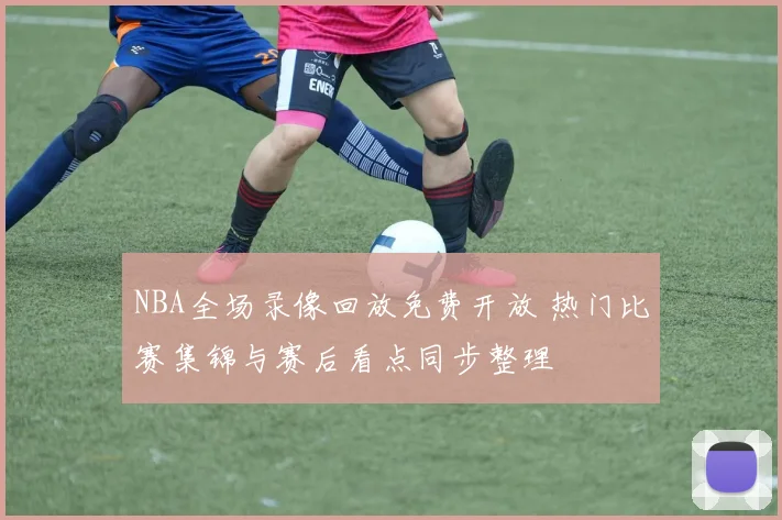 NBA全场录像回放免费开放 热门比赛集锦与赛后看点同步整理
