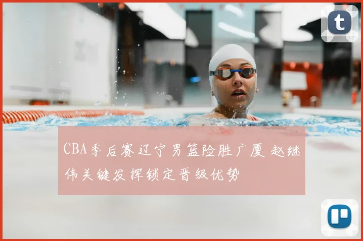 CBA季后赛辽宁男篮险胜广厦 赵继伟关键发挥锁定晋级优势