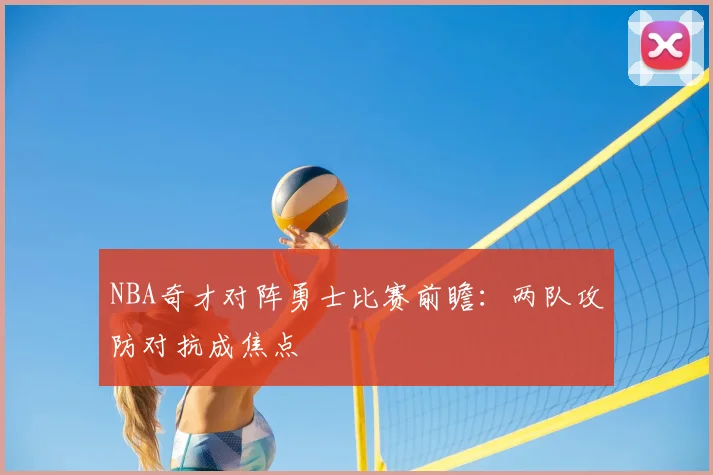NBA奇才对阵勇士比赛前瞻：两队攻防对抗成焦点