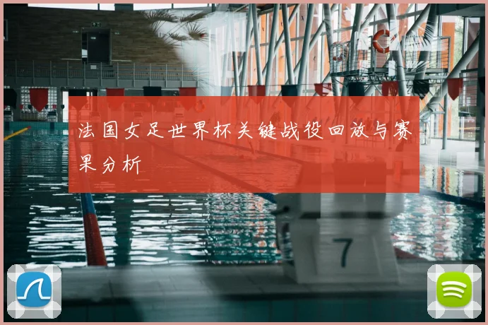 法国女足世界杯关键战役回放与赛果分析