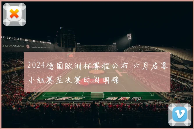 2024德国欧洲杯赛程公布 六月启幕小组赛至决赛时间明确
