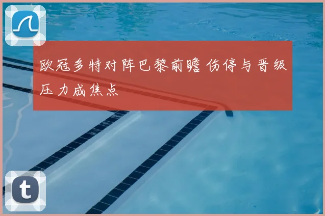 欧冠多特对阵巴黎前瞻 伤停与晋级压力成焦点