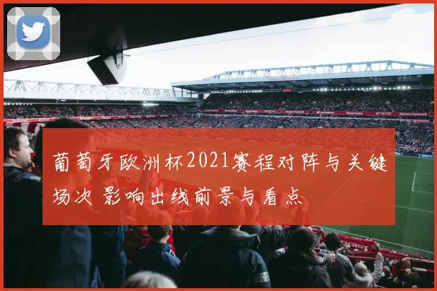 葡萄牙欧洲杯2021赛程对阵与关键场次 影响出线前景与看点