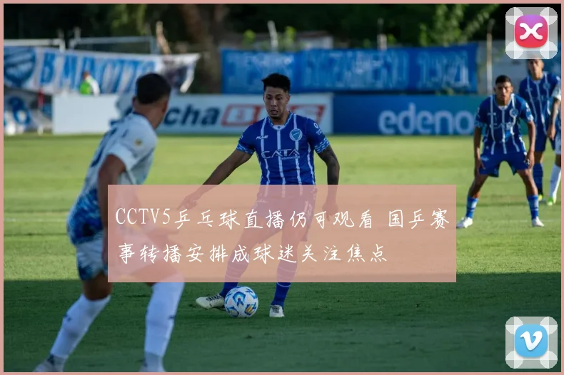 CCTV5乒乓球直播仍可观看 国乒赛事转播安排成球迷关注焦点