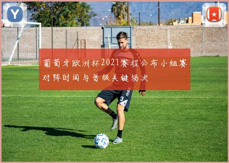 葡萄牙欧洲杯2021赛程公布小组赛对阵时间与晋级关键场次