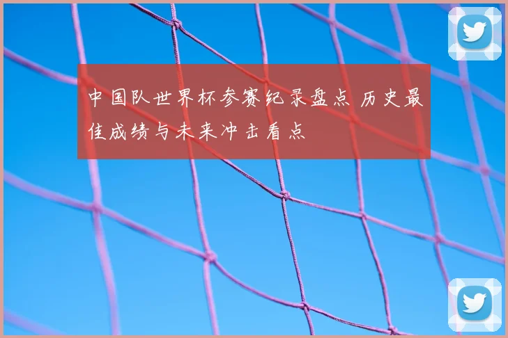 中国队世界杯参赛纪录盘点 历史最佳成绩与未来冲击看点