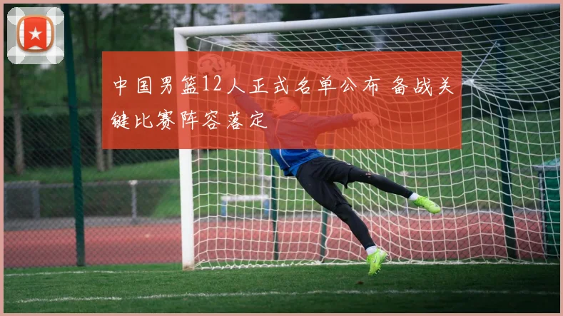 中国男篮12人正式名单公布 备战关键比赛阵容落定