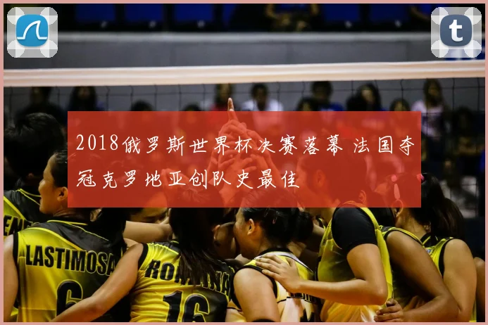 2018俄罗斯世界杯决赛落幕 法国夺冠克罗地亚创队史最佳