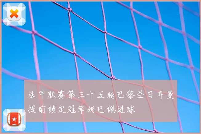 法甲联赛第三十五轮巴黎圣日耳曼提前锁定冠军姆巴佩进球