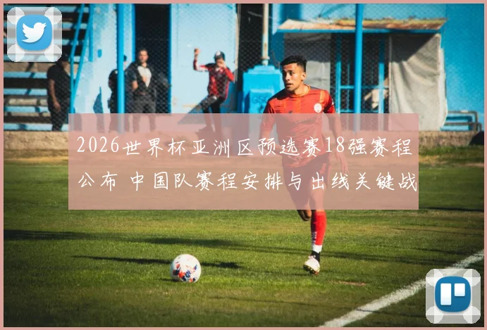 2026世界杯亚洲区预选赛18强赛程公布 中国队赛程安排与出线关键战看点