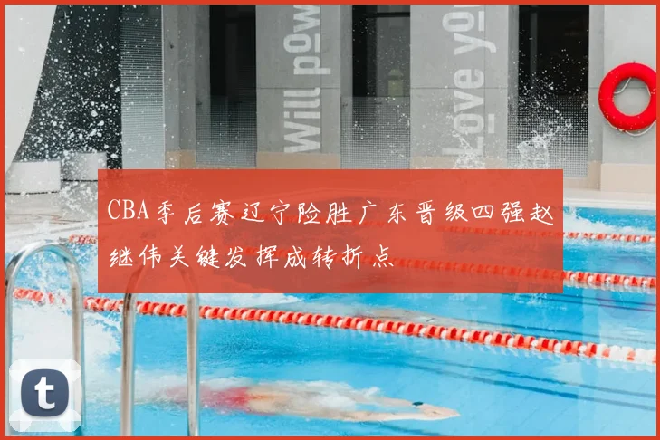 CBA季后赛辽宁险胜广东晋级四强赵继伟关键发挥成转折点