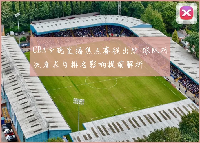 CBA今晚直播焦点赛程出炉 球队对决看点与排名影响提前解析