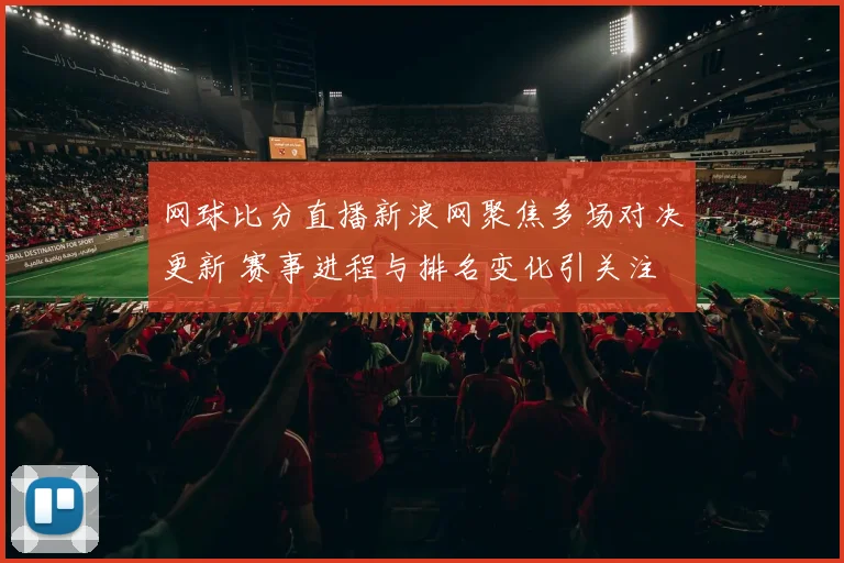 网球比分直播新浪网聚焦多场对决更新 赛事进程与排名变化引关注