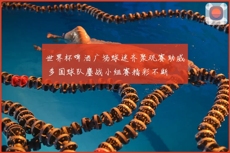 世界杯啤酒广场球迷齐聚观赛助威 多国球队鏖战小组赛精彩不断