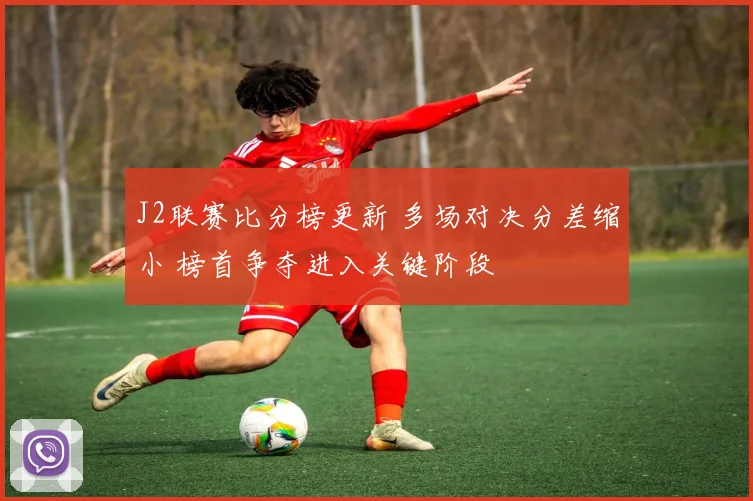 J2联赛比分榜更新 多场对决分差缩小 榜首争夺进入关键阶段