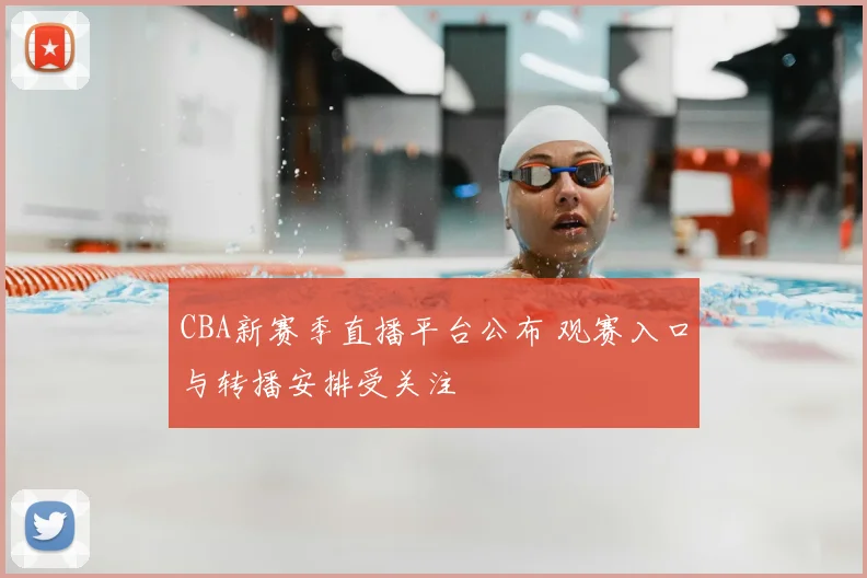 CBA新赛季直播平台公布 观赛入口与转播安排受关注