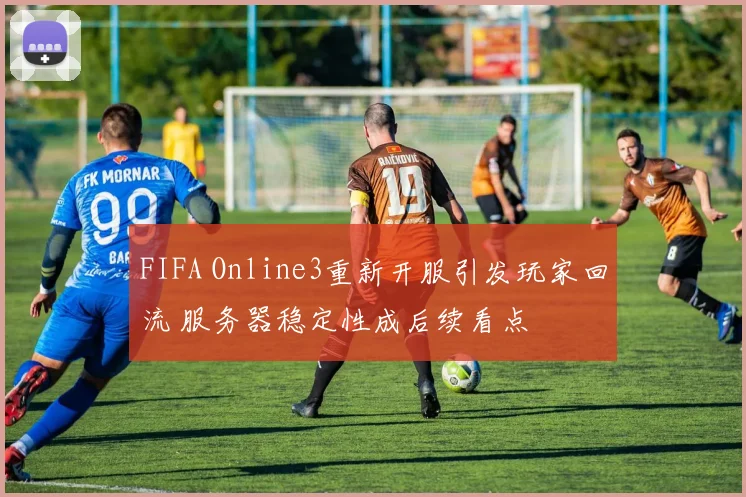FIFA Online3重新开服引发玩家回流 服务器稳定性成后续看点