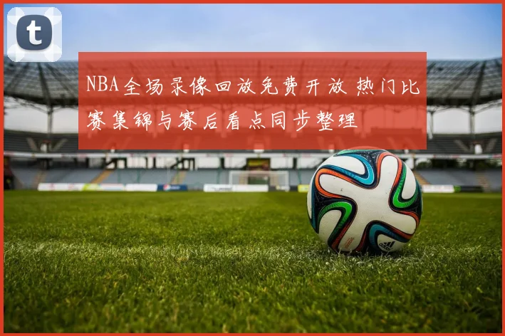 NBA全场录像回放免费开放 热门比赛集锦与赛后看点同步整理