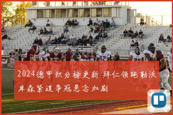 2024德甲积分榜更新 拜仁领跑勒沃库森紧追争冠悬念加剧