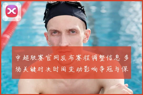 中超联赛官网发布赛程调整信息 多场关键对决时间变动影响争冠与保级争夺