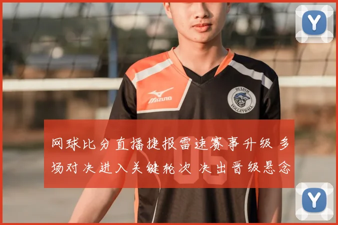 网球比分直播捷报雷速赛事升级 多场对决进入关键轮次 决出晋级悬念