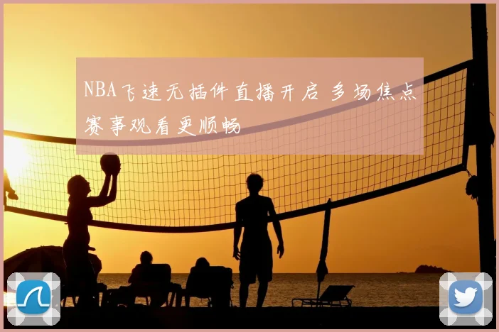 NBA飞速无插件直播开启 多场焦点赛事观看更顺畅
