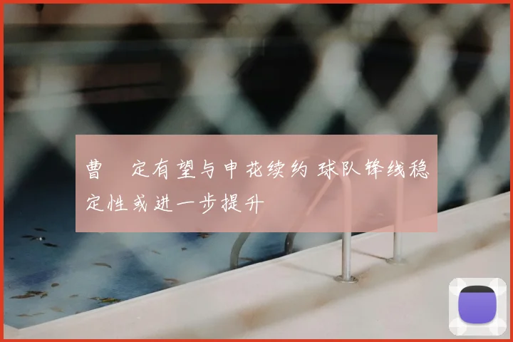 曹赟定有望与申花续约 球队锋线稳定性或进一步提升