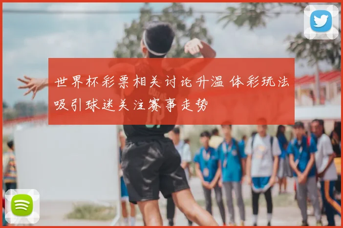 世界杯彩票相关讨论升温 体彩玩法吸引球迷关注赛事走势