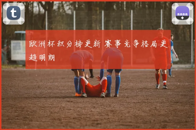欧洲杯积分榜更新 赛事竞争格局更趋明朗