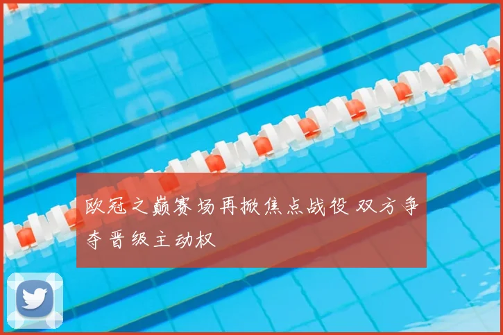 欧冠之巅赛场再掀焦点战役 双方争夺晋级主动权