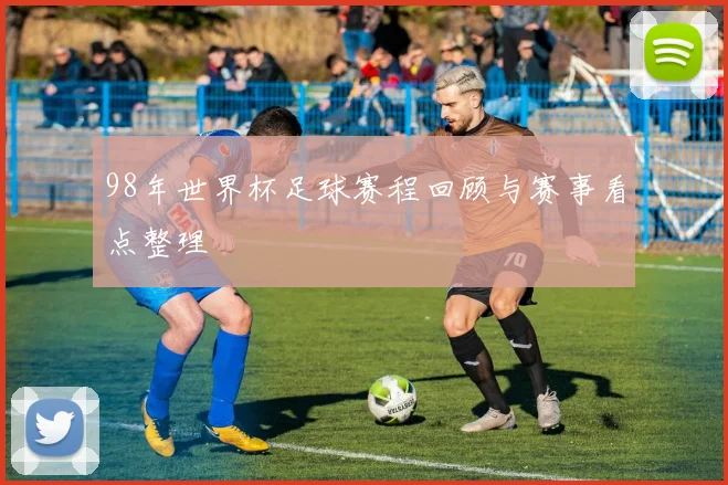 98年世界杯足球赛程回顾与赛事看点整理