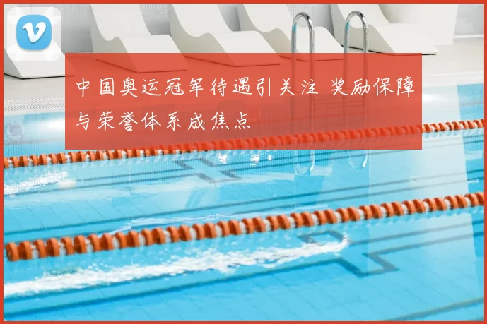 中国奥运冠军待遇引关注 奖励保障与荣誉体系成焦点