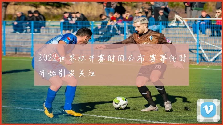 2022世界杯开赛时间公布 赛事何时开始引发关注
