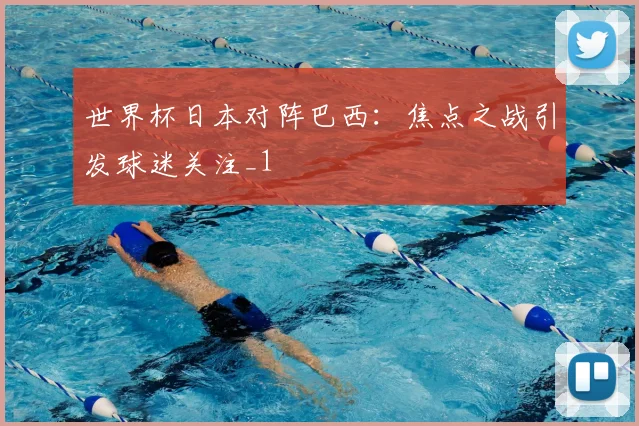 世界杯日本对阵巴西:焦点之战引发球迷关注_1