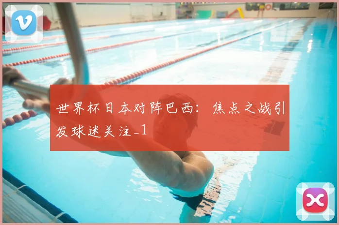 世界杯日本对阵巴西:焦点之战引发球迷关注_1
