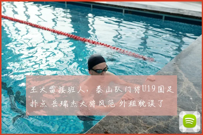王大雷接班人,泰山队门将U19国足扑点 岳瑞杰大将风范 外租耽误了