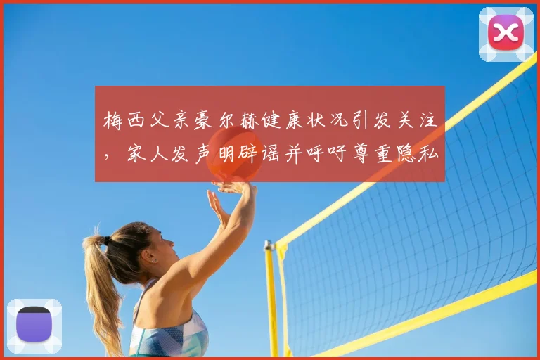 梅西父亲豪尔赫健康状况引发关注,家人发声明辟谣并呼吁尊重隐私