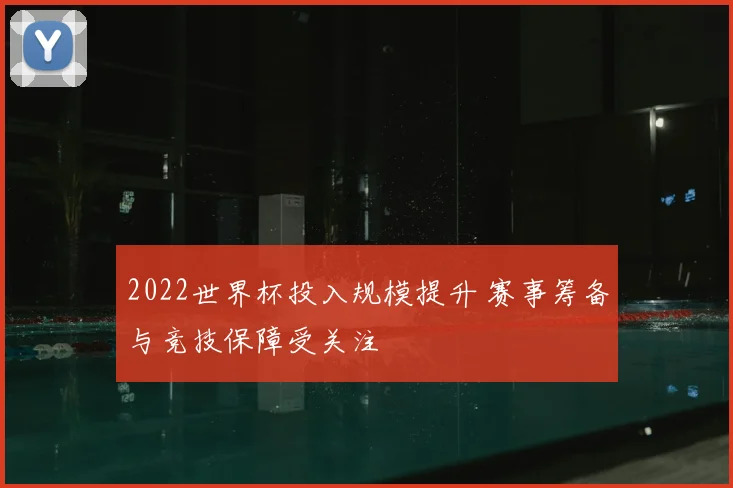 2022世界杯投入规模提升 赛事筹备与竞技保障受关注