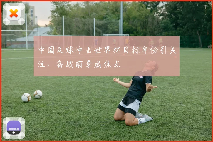 中国足球冲击世界杯目标年份引关注,备战前景成焦点