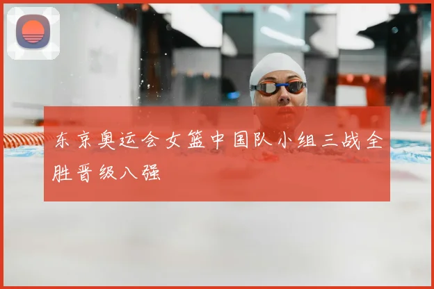 东京奥运会女篮中国队小组三战全胜晋级八强