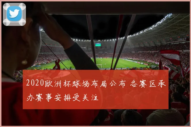 2020欧洲杯球场布局公布 各赛区承办赛事安排受关注