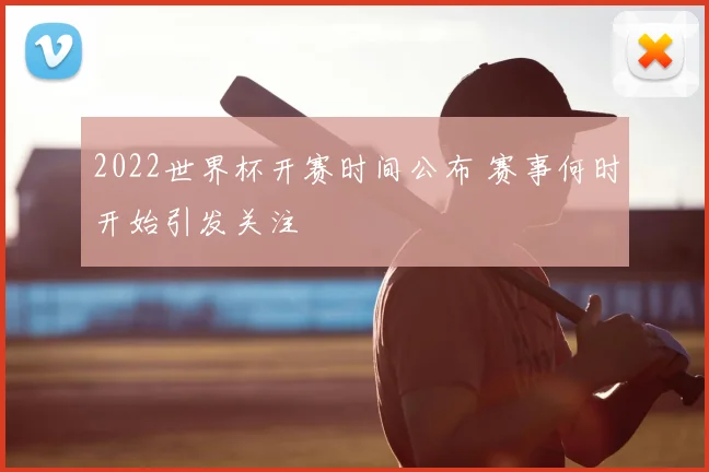 2022世界杯开赛时间公布 赛事何时开始引发关注