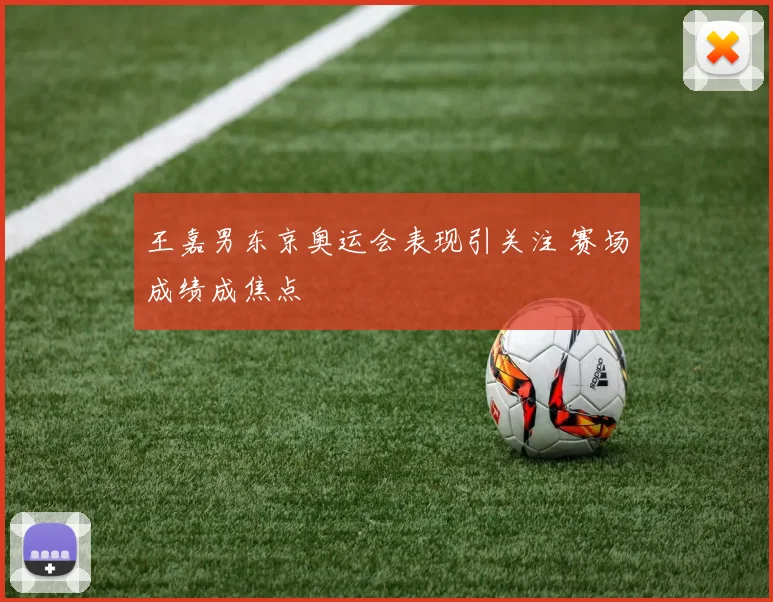 王嘉男东京奥运会表现引关注 赛场成绩成焦点