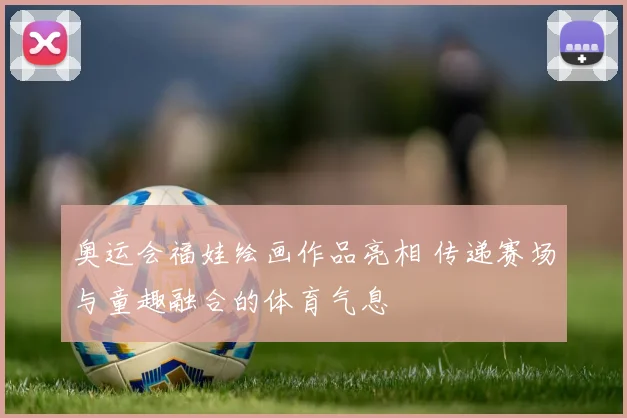 奥运会福娃绘画作品亮相 传递赛场与童趣融合的体育气息