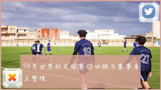 98年世界杯足球赛程回顾与赛事看点整理