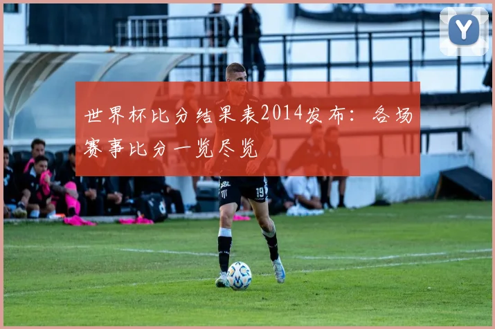 世界杯比分结果表2014发布：各场赛事比分一览尽览
